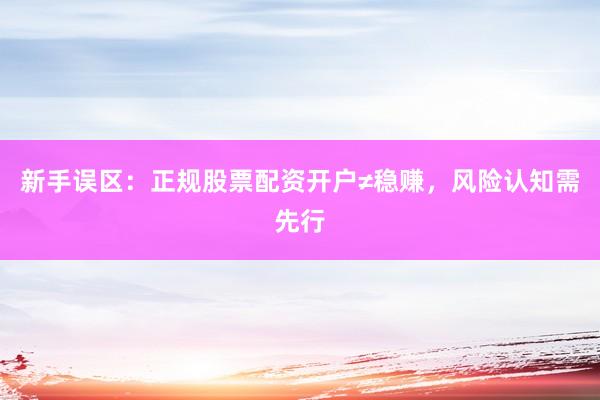 新手误区：正规股票配资开户≠稳赚，风险认知需先行