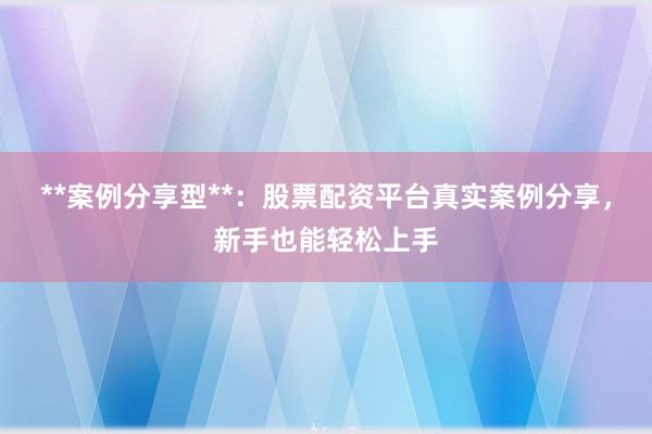 **案例分享型**：股票配资平台真实案例分享，新手也能轻松上手