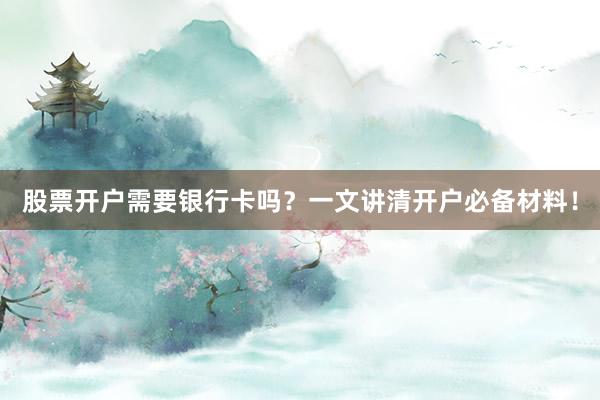 股票开户需要银行卡吗？一文讲清开户必备材料！