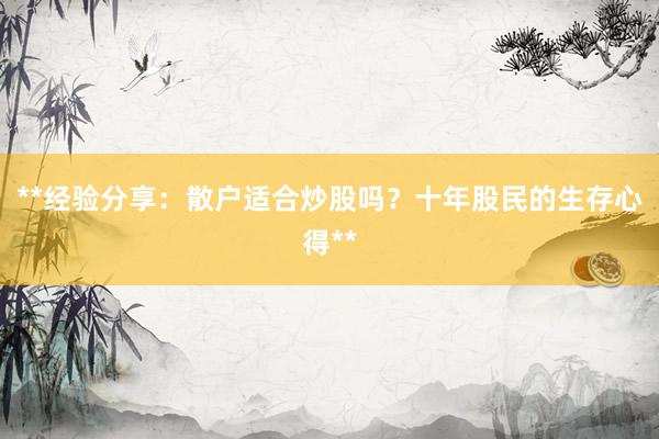 **经验分享：散户适合炒股吗？十年股民的生存心得**