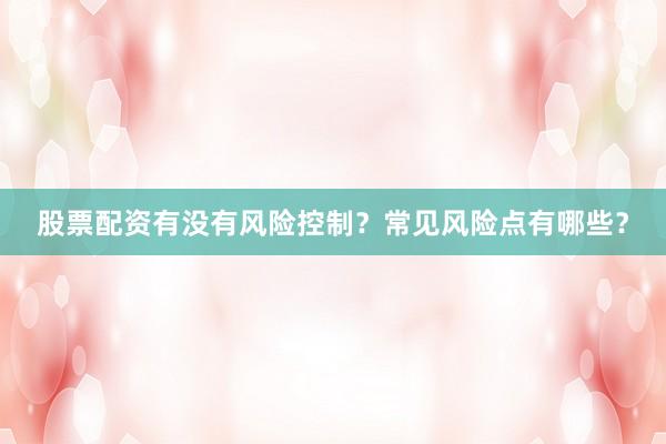 股票配资有没有风险控制？常见风险点有哪些？