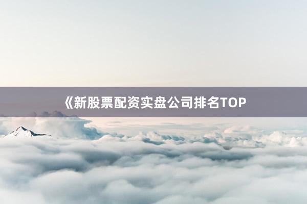 《新股票配资实盘公司排名TOP