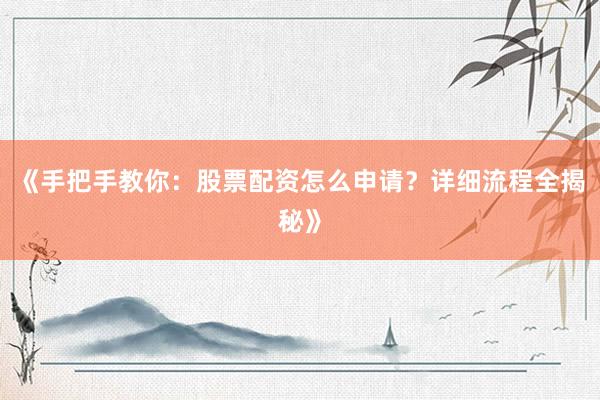 《手把手教你:股票配资怎么申请?详细流程全揭秘》