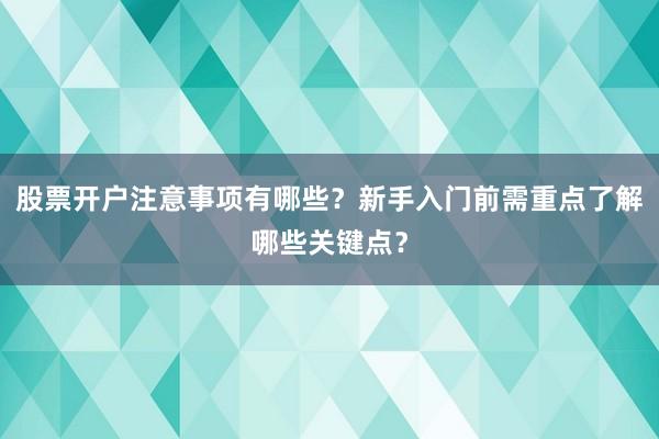 股票开户注意事项有哪些？新手入门前需重点了解哪些关键点？