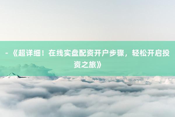 - 《超详细!在线实盘配资开户步骤,轻松开启投资之旅》