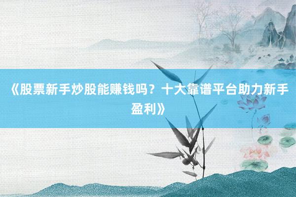 《股票新手炒股能赚钱吗？十大靠谱平台助力新手盈利》