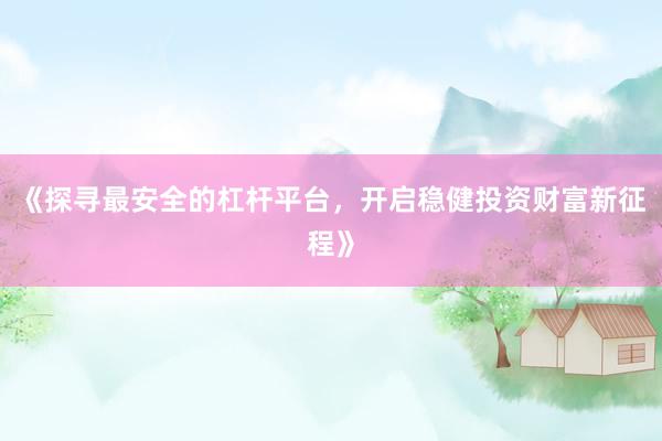 《探寻最安全的杠杆平台，开启稳健投资财富新征程》