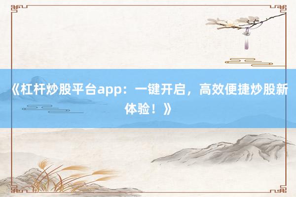 《杠杆炒股平台app：一键开启，高效便捷炒股新体验！》