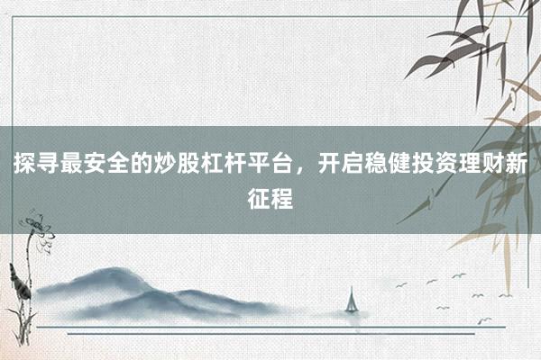 探寻最安全的炒股杠杆平台，开启稳健投资理财新征程