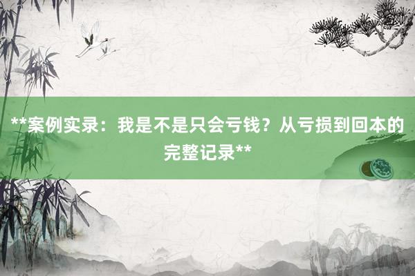 **案例实录：我是不是只会亏钱？从亏损到回本的完整记录**