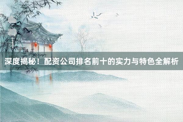 深度揭秘！配资公司排名前十的实力与特色全解析