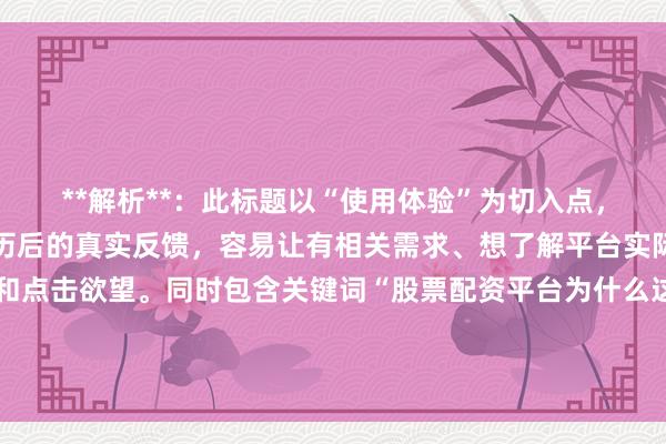 **解析**：此标题以“使用体验”为切入点，直接表明是用户自身经历后的真实反馈，容易让有相关需求、想了解平台实际情况的用户产生共鸣和点击欲望。同时包含关键词“股票配资平台为什么这么火”，符合要求，且表述自然、真实，没有夸张和营销词汇，符合百度SEO对于标题自然、真实、有价值的原则。
