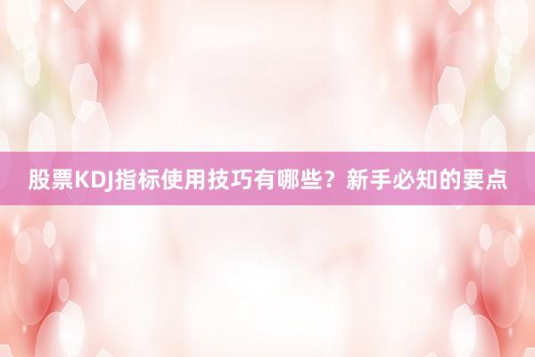 股票KDJ指标使用技巧有哪些？新手必知的要点