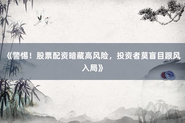《警惕！股票配资暗藏高风险，投资者莫盲目跟风入局》