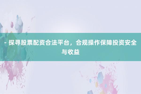 - 探寻股票配资合法平台，合规操作保障投资安全与收益