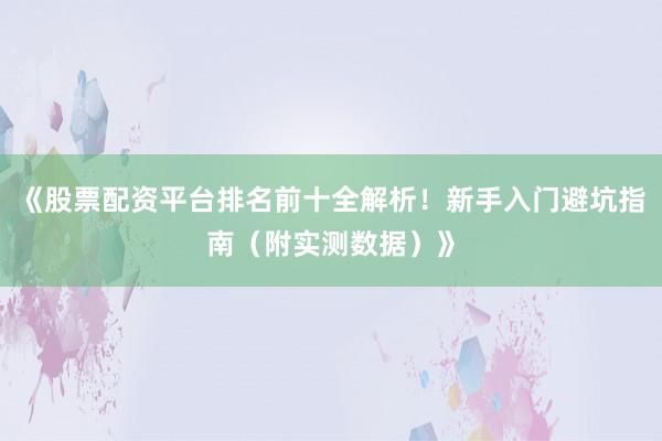 《股票配资平台排名前十全解析！新手入门避坑指南（附实测数据）》