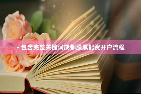 - 包含完整关键词成都股票配资开户流程