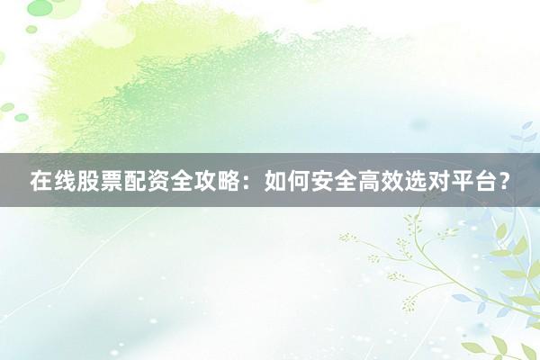 在线股票配资全攻略：如何安全高效选对平台？