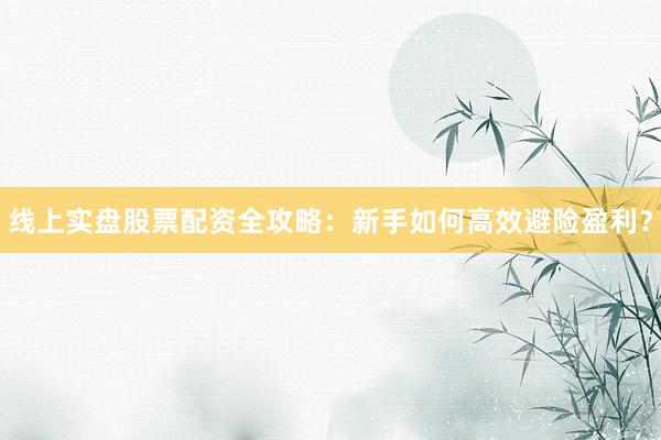 线上实盘股票配资全攻略：新手如何高效避险盈利？