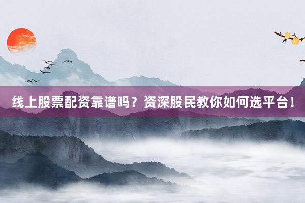 线上股票配资靠谱吗？资深股民教你如何选平台！