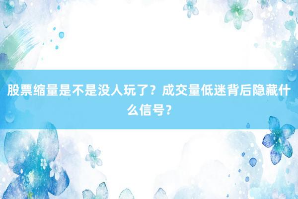 股票缩量是不是没人玩了？成交量低迷背后隐藏什么信号？