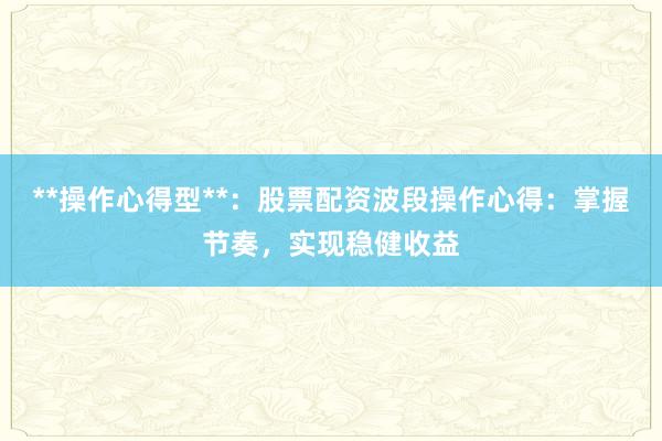 **操作心得型**：股票配资波段操作心得：掌握节奏，实现稳健收益