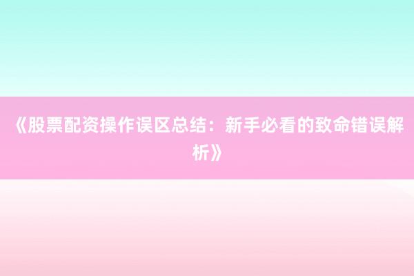 《股票配资操作误区总结：新手必看的致命错误解析》