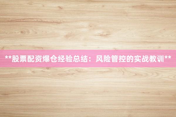 **股票配资爆仓经验总结：风险管控的实战教训**