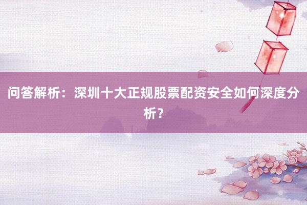 问答解析：深圳十大正规股票配资安全如何深度分析？