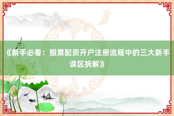 《新手必看：股票配资开户注册流程中的三大新手误区拆解》