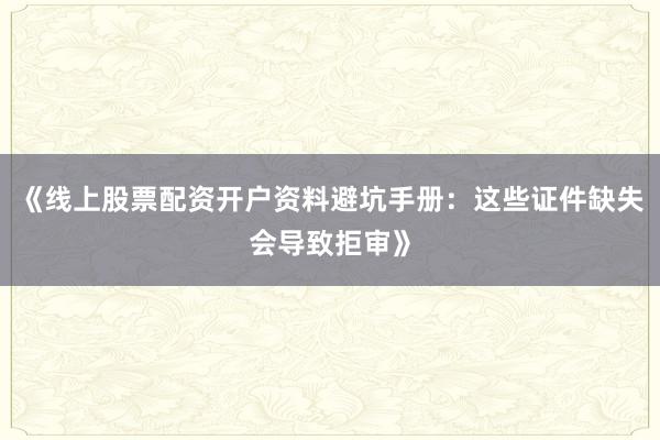 《线上股票配资开户资料避坑手册：这些证件缺失会导致拒审》