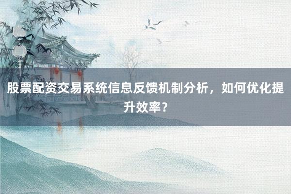 股票配资交易系统信息反馈机制分析，如何优化提升效率？