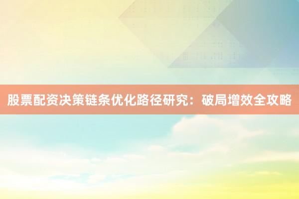 股票配资决策链条优化路径研究：破局增效全攻略
