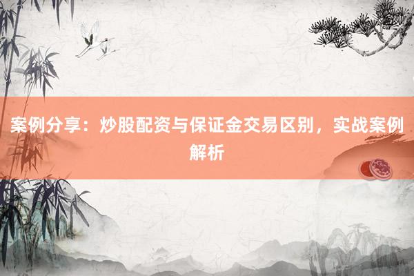 案例分享：炒股配资与保证金交易区别，实战案例解析