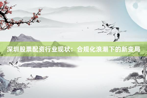 深圳股票配资行业现状：合规化浪潮下的新变局