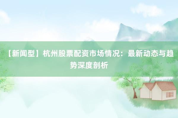 【新闻型】杭州股票配资市场情况：最新动态与趋势深度剖析