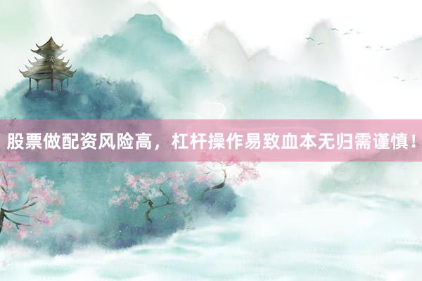 股票做配资风险高,杠杆操作易致血本无归需谨慎!