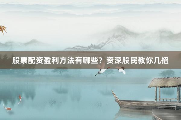 股票配资盈利方法有哪些？资深股民教你几招
