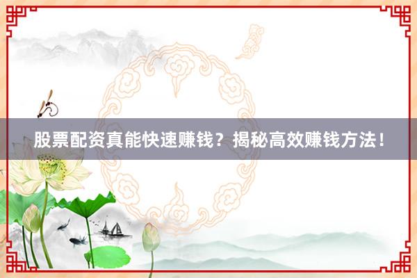 股票配资真能快速赚钱？揭秘高效赚钱方法！