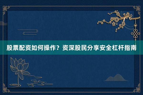 股票配资如何操作？资深股民分享安全杠杆指南