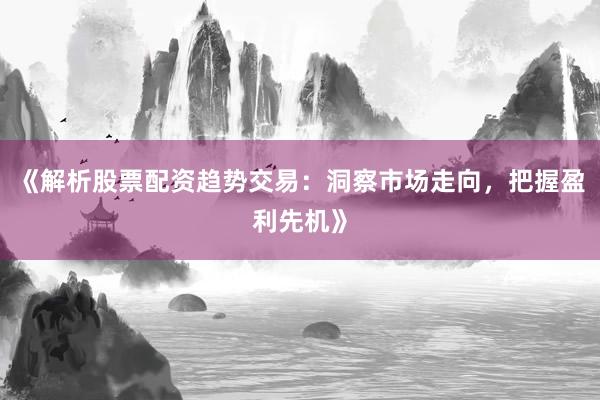 《解析股票配资趋势交易：洞察市场走向，把握盈利先机》