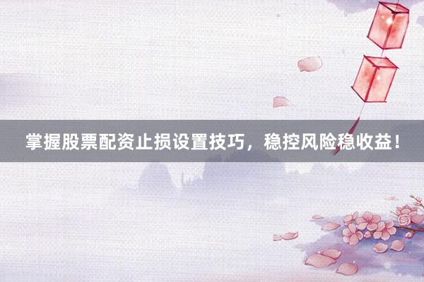 掌握股票配资止损设置技巧，稳控风险稳收益！