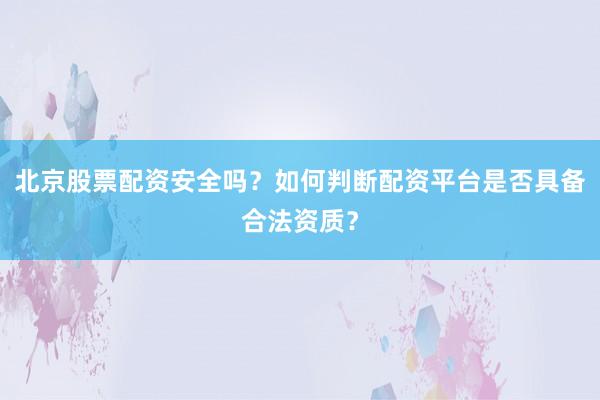 北京股票配资安全吗？如何判断配资平台是否具备合法资质？