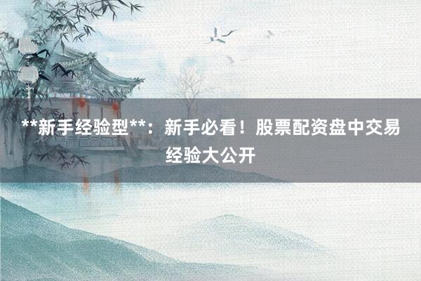 **新手经验型**：新手必看！股票配资盘中交易经验大公开