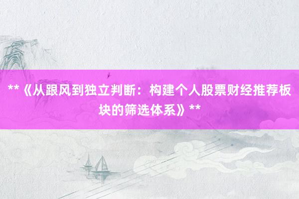 **《从跟风到独立判断：构建个人股票财经推荐板块的筛选体系》**