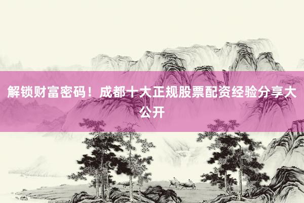 解锁财富密码！成都十大正规股票配资经验分享大公开