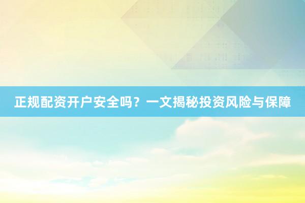 正规配资开户安全吗？一文揭秘投资风险与保障