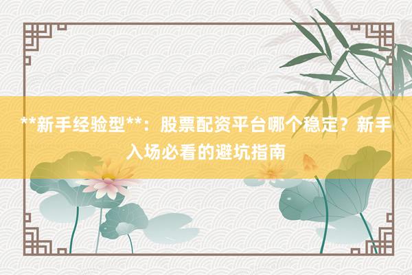 **新手经验型**：股票配资平台哪个稳定？新手入场必看的避坑指南