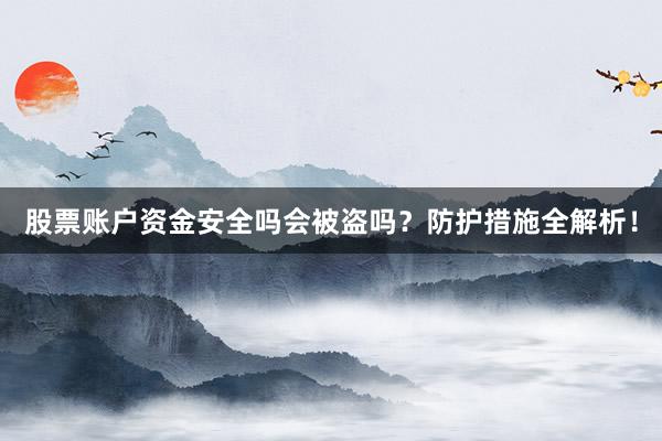 股票账户资金安全吗会被盗吗？防护措施全解析！