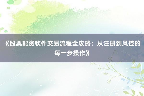 《股票配资软件交易流程全攻略：从注册到风控的每一步操作》